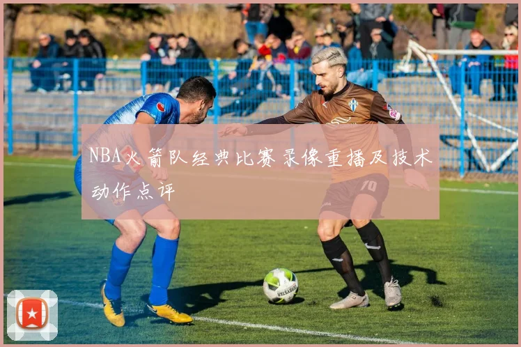 NBA火箭队经典比赛录像重播及技术动作点评