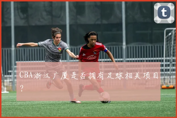 CBA浙江广厦是否拥有足球相关项目？