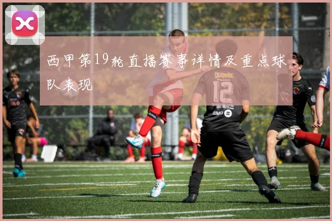 西甲第19轮直播赛事详情及重点球队表现